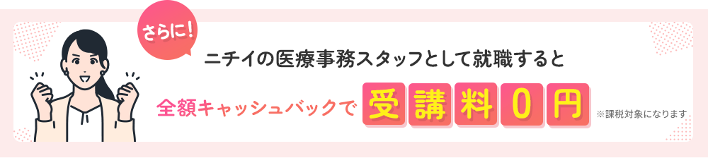 さらに！ ニチイの医療事務スタッフとして就職すると全額キャッシュバックで受講料0円 ※課税対象になります