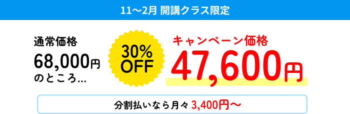 11～2月 開講クラス限定 通常価格68,000円のところ… 30%OFF キャンペーン価格47,600円 分割払いなら月々3,400円～