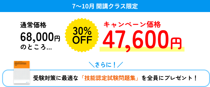 7～10月 開講クラス限定 通常価格68,000円のところ… 30%OFF キャンペーン価格47,600円 さらに！受験対策に最適な「技能認定試験問題集」を全員にプレゼント！