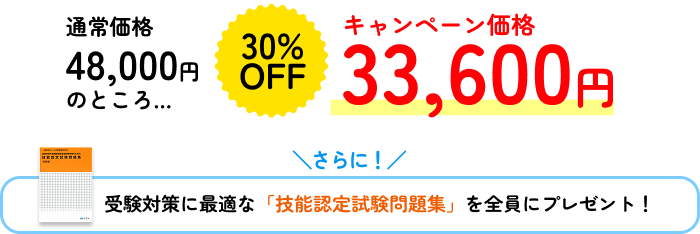 通常価格48,000円のところ… 30%OFF キャンペーン価格33,600円 さらに！受験対策に最適な「技能認定試験問題集」を全員にプレゼント！